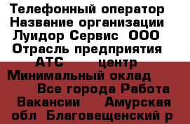 Телефонный оператор › Название организации ­ Луидор-Сервис, ООО › Отрасль предприятия ­ АТС, call-центр › Минимальный оклад ­ 20 000 - Все города Работа » Вакансии   . Амурская обл.,Благовещенский р-н